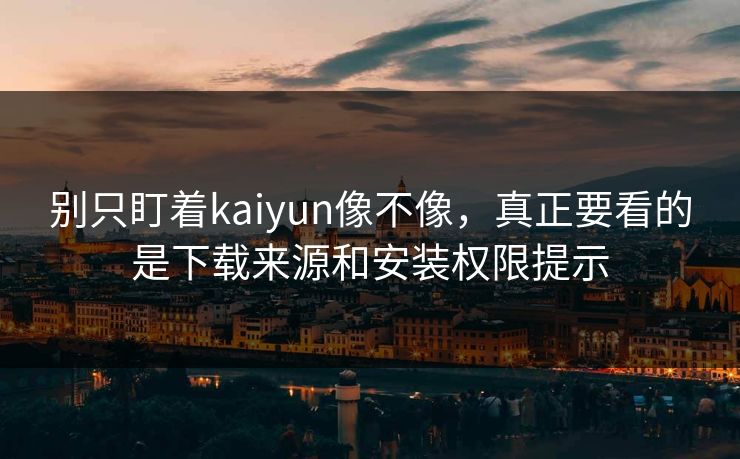 别只盯着kaiyun像不像，真正要看的是下载来源和安装权限提示