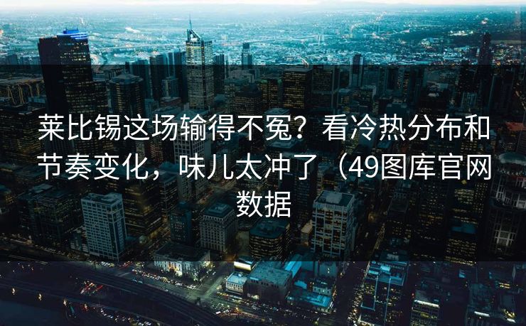 莱比锡这场输得不冤？看冷热分布和节奏变化，味儿太冲了（49图库官网数据