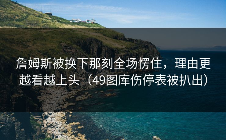 詹姆斯被换下那刻全场愣住，理由更越看越上头（49图库伤停表被扒出）