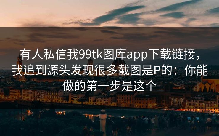 有人私信我99tk图库app下载链接，我追到源头发现很多截图是P的：你能做的第一步是这个