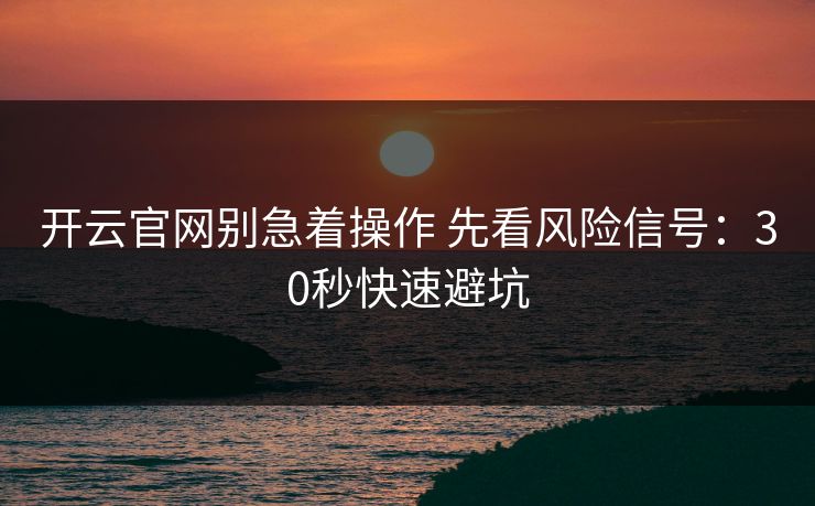 开云官网别急着操作 先看风险信号：30秒快速避坑