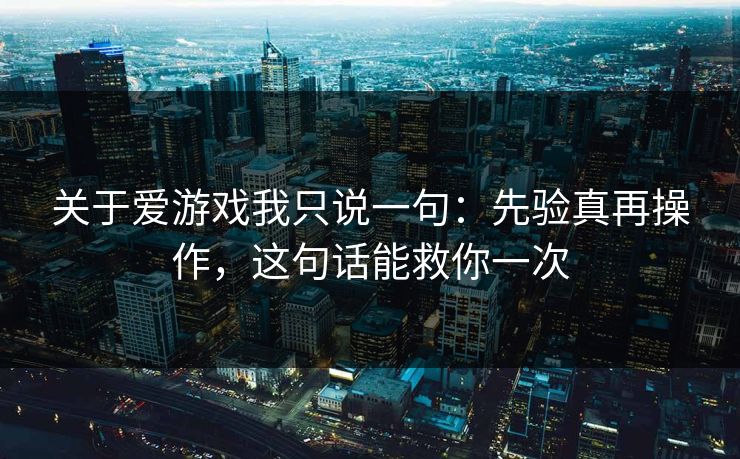 关于爱游戏我只说一句：先验真再操作，这句话能救你一次