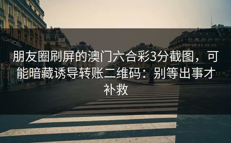 朋友圈刷屏的澳门六合彩3分截图,可能暗藏诱导转账二维码:别等出事才补救 朋友圈刷屏的澳门六合彩3分截图,可能暗藏诱导转账二维码:别等出事才补救