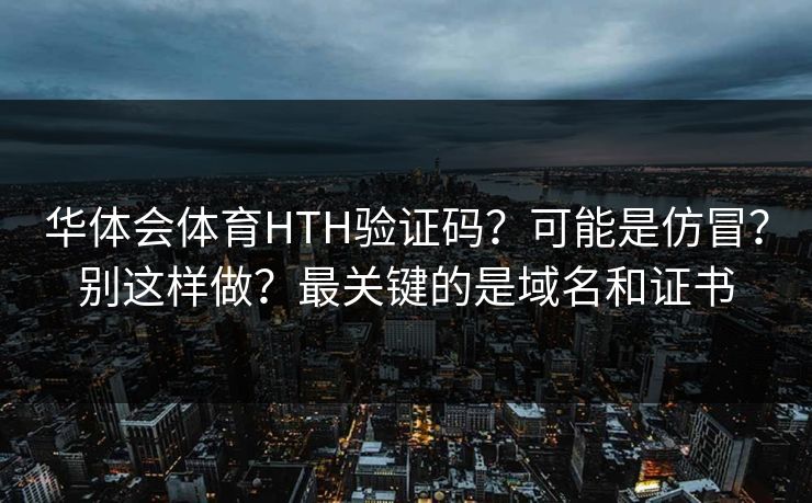 华体会体育HTH验证码?可能是仿冒?别这样做?最关键的是域名和证书 华体会体育HTH验证码?可能是仿冒?别这样做?最关键的是域名和证书