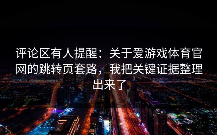 评论区有人提醒：关于爱游戏体育官网的跳转页套路，我把关键证据整理出来了