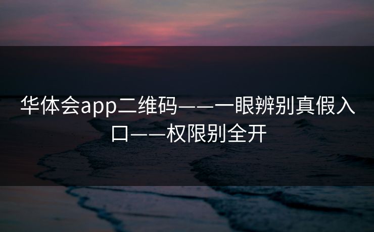华体会app二维码——一眼辨别真假入口——权限别全开