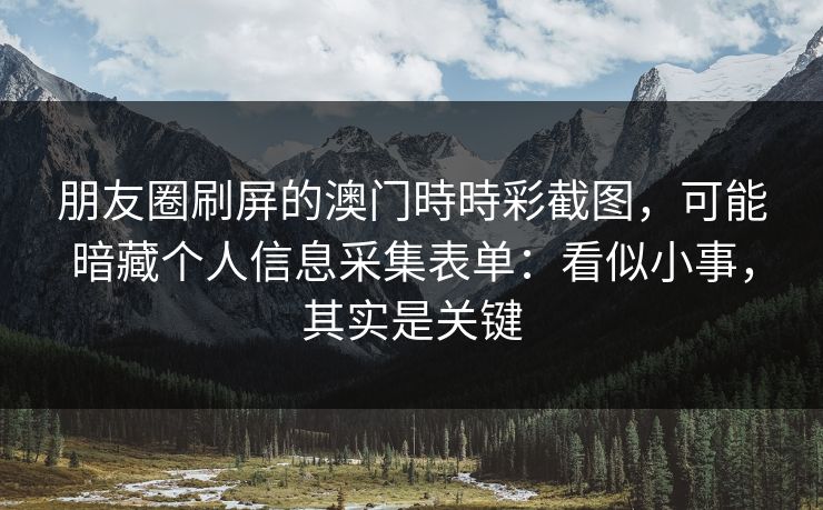 朋友圈刷屏的澳门時時彩截图,可能暗藏个人信息采集表单:看似小事,其实是关键 朋友圈刷屏的澳门時時彩截图,可能暗藏个人信息采集表单:看似小事,其实是关键