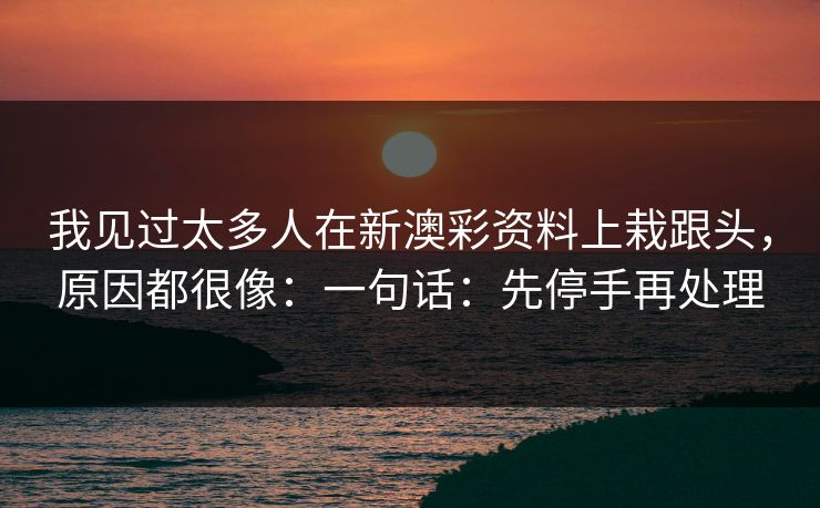 我见过太多人在新澳彩资料上栽跟头，原因都很像：一句话：先停手再处理