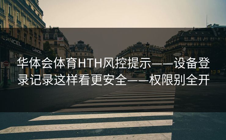 华体会体育HTH风控提示——设备登录记录这样看更安全——权限别全开