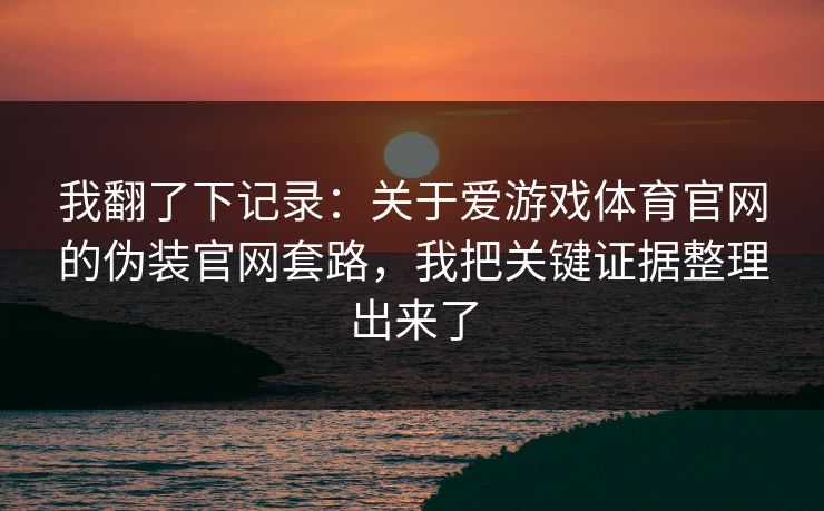 我翻了下记录：关于爱游戏体育官网的伪装官网套路，我把关键证据整理出来了