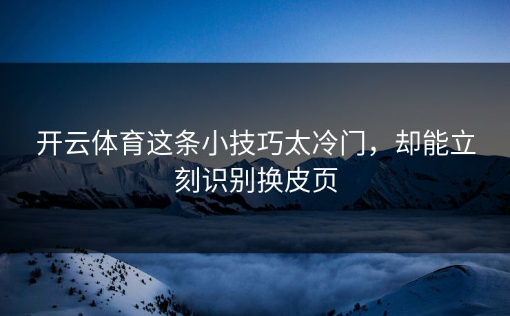 开云体育这条小技巧太冷门，却能立刻识别换皮页