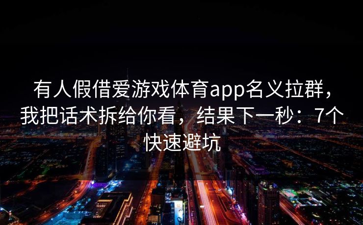 有人假借爱游戏体育app名义拉群，我把话术拆给你看，结果下一秒：7个快速避坑