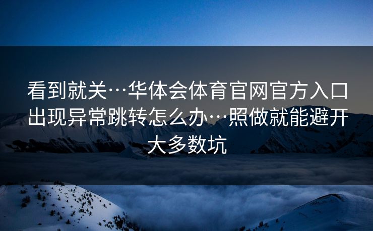 看到就关…华体会体育官网官方入口出现异常跳转怎么办…照做就能避开大多数坑