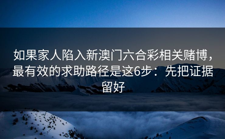 如果家人陷入新澳门六合彩相关赌博，最有效的求助路径是这6步：先把证据留好