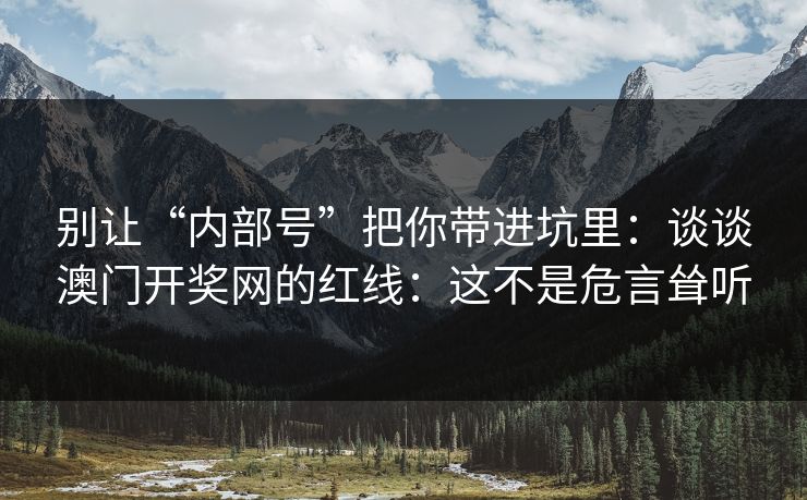 别让“内部号”把你带进坑里:谈谈澳门开奖网的红线:这不是危言耸听 别让“内部号”把你带进坑里:谈谈澳门开奖网的红线:这不是危言耸听