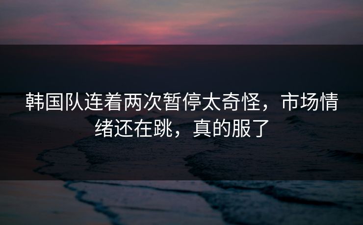韩国队连着两次暂停太奇怪,市场情绪还在跳,真的服了 韩国队连着两次暂停太奇怪,市场情绪还在跳,真的服了