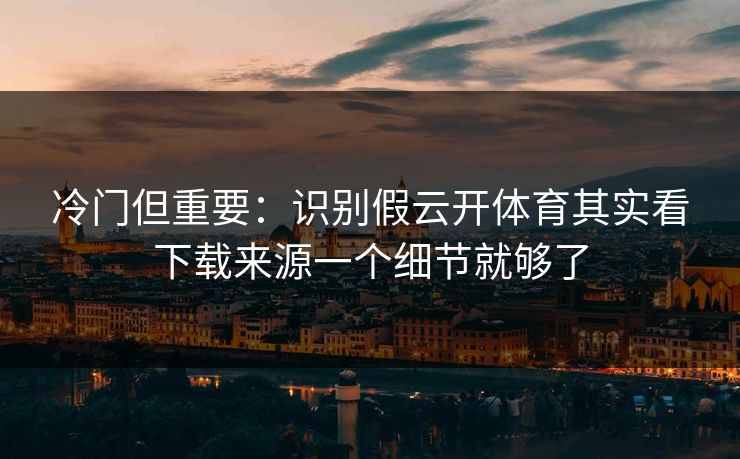 冷门但重要:识别假云开体育其实看下载来源一个细节就够了 冷门但重要:识别假云开体育其实看下载来源一个细节就够了
